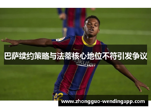 巴萨续约策略与法蒂核心地位不符引发争议
