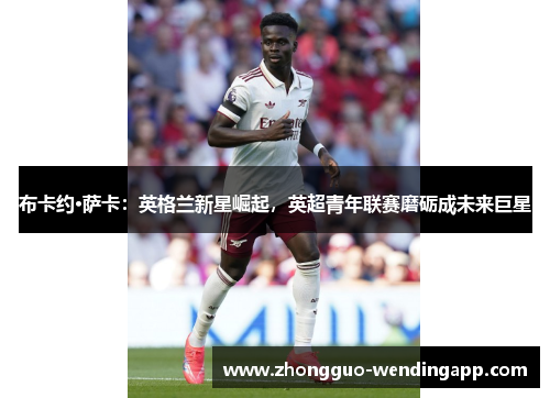 布卡约·萨卡：英格兰新星崛起，英超青年联赛磨砺成未来巨星