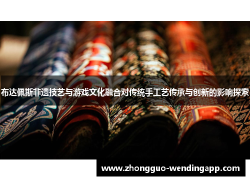 布达佩斯非遗技艺与游戏文化融合对传统手工艺传承与创新的影响探索 布达佩斯非遗技艺与游戏文化融合对传统手工艺传承与创新的影响探索