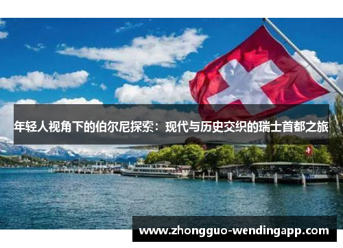 年轻人视角下的伯尔尼探索：现代与历史交织的瑞士首都之旅