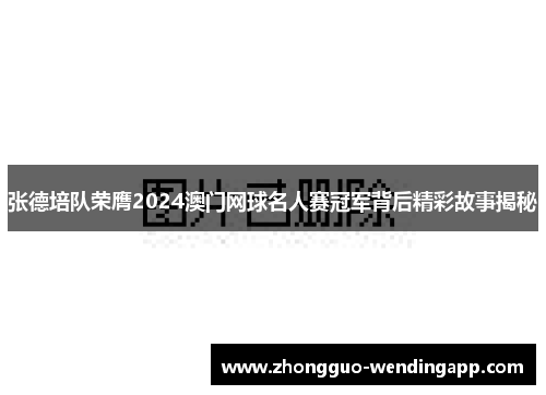 张德培队荣膺2024澳门网球名人赛冠军背后精彩故事揭秘