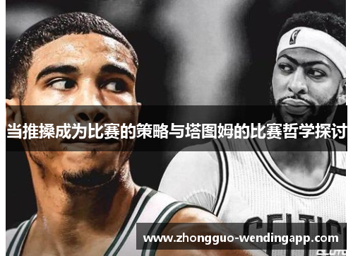 当推搡成为比赛的策略与塔图姆的比赛哲学探讨 当推搡成为比赛的策略与塔图姆的比赛哲学探讨