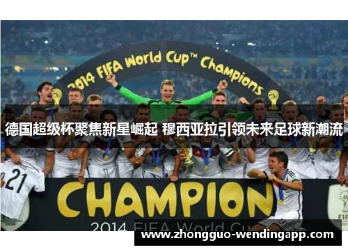 德国超级杯聚焦新星崛起 穆西亚拉引领未来足球新潮流 德国超级杯聚焦新星崛起 穆西亚拉引领未来足球新潮流