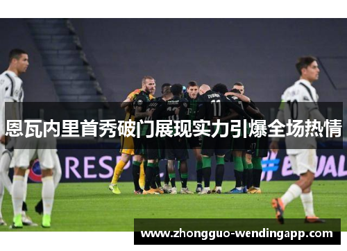 恩瓦内里首秀破门展现实力引爆全场热情 恩瓦内里首秀破门展现实力引爆全场热情