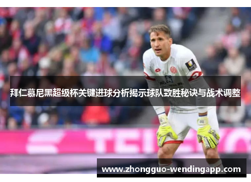拜仁慕尼黑超级杯关键进球分析揭示球队致胜秘诀与战术调整 拜仁慕尼黑超级杯关键进球分析揭示球队致胜秘诀与战术调整