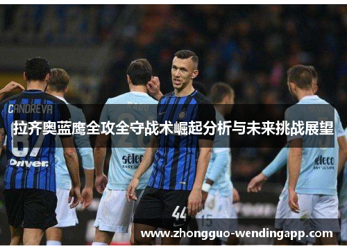 拉齐奥蓝鹰全攻全守战术崛起分析与未来挑战展望 拉齐奥蓝鹰全攻全守战术崛起分析与未来挑战展望