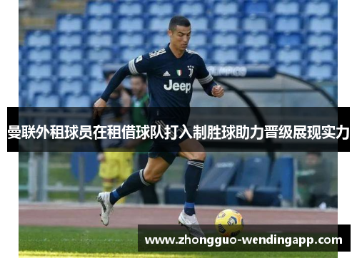 曼联外租球员在租借球队打入制胜球助力晋级展现实力 曼联外租球员在租借球队打入制胜球助力晋级展现实力