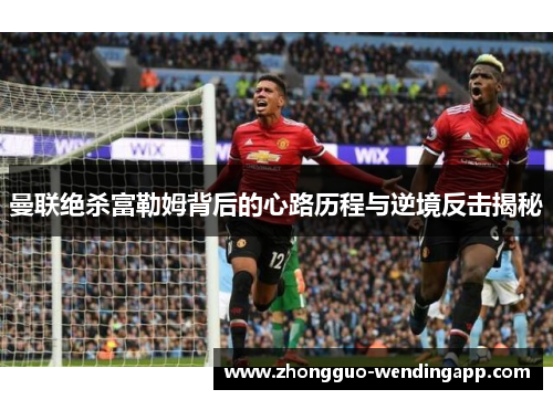 曼联绝杀富勒姆背后的心路历程与逆境反击揭秘