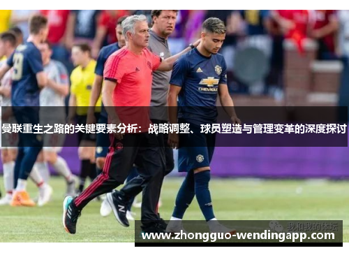 曼联重生之路的关键要素分析:战略调整、球员塑造与管理变革的深度探讨 曼联重生之路的关键要素分析:战略调整、球员塑造与管理变革的深度探讨