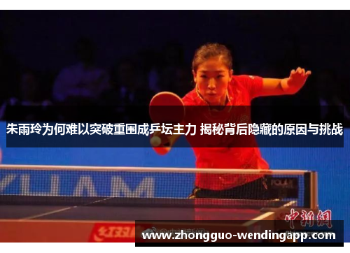 朱雨玲为何难以突破重围成乒坛主力 揭秘背后隐藏的原因与挑战