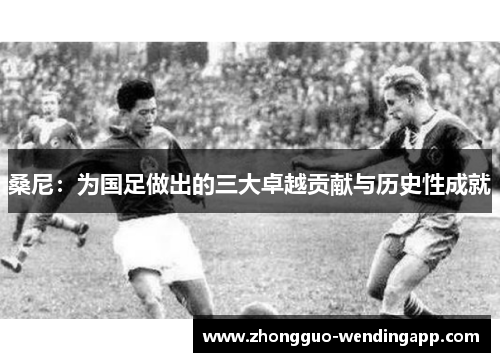 桑尼：为国足做出的三大卓越贡献与历史性成就