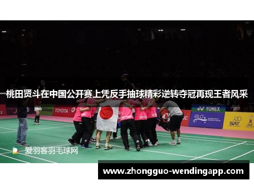 桃田贤斗在中国公开赛上凭反手抽球精彩逆转夺冠再现王者风采 桃田贤斗在中国公开赛上凭反手抽球精彩逆转夺冠再现王者风采
