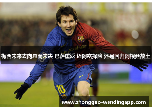 梅西未来去向悬而未决 巴萨重返 迈阿密探险 还是回归阿根廷故土 梅西未来去向悬而未决 巴萨重返 迈阿密探险 还是回归阿根廷故土