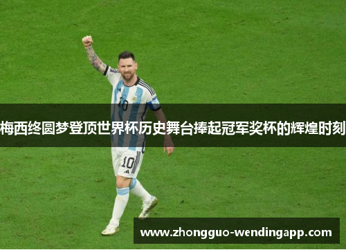梅西终圆梦登顶世界杯历史舞台捧起冠军奖杯的辉煌时刻