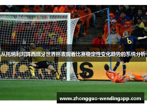 从托纳利对阵西班牙世界杯表现看比赛稳定性变化趋势的系统分析 从托纳利对阵西班牙世界杯表现看比赛稳定性变化趋势的系统分析