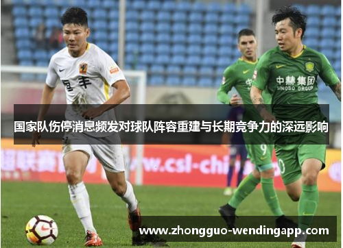 国家队伤停消息频发对球队阵容重建与长期竞争力的深远影响 国家队伤停消息频发对球队阵容重建与长期竞争力的深远影响