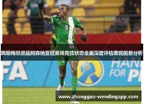 奥斯梅恩迎战阿森纳亚冠赛场竞技状态全面深度评估表现前景分析 奥斯梅恩迎战阿森纳亚冠赛场竞技状态全面深度评估表现前景分析