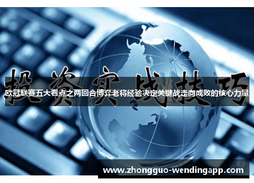 欧冠联赛五大看点之两回合博弈老将经验决定关键战走向成败的核心力量 欧冠联赛五大看点之两回合博弈老将经验决定关键战走向成败的核心力量