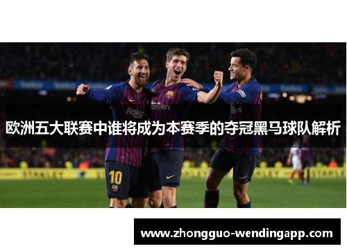 欧洲五大联赛中谁将成为本赛季的夺冠黑马球队解析 欧洲五大联赛中谁将成为本赛季的夺冠黑马球队解析