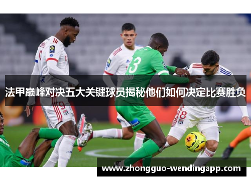 法甲巅峰对决五大关键球员揭秘他们如何决定比赛胜负