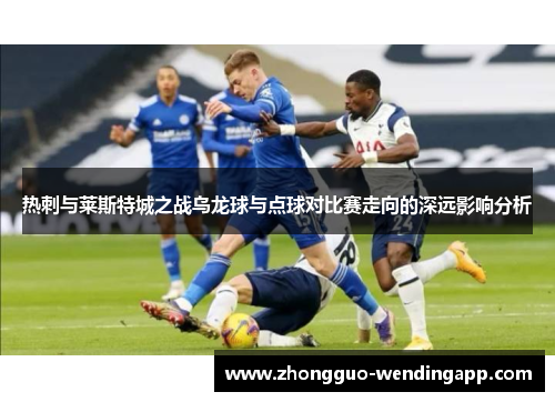 热刺与莱斯特城之战乌龙球与点球对比赛走向的深远影响分析