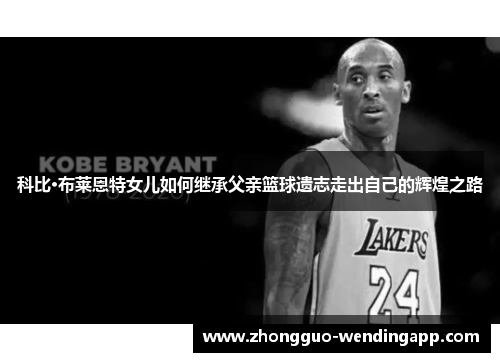 科比·布莱恩特女儿如何继承父亲篮球遗志走出自己的辉煌之路