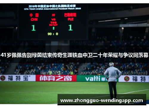 41岁佩佩告别绿茵结束传奇生涯铁血中卫二十年荣耀与争议同落幕