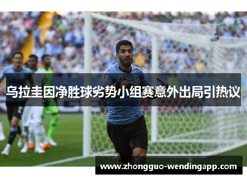 乌拉圭因净胜球劣势小组赛意外出局引热议