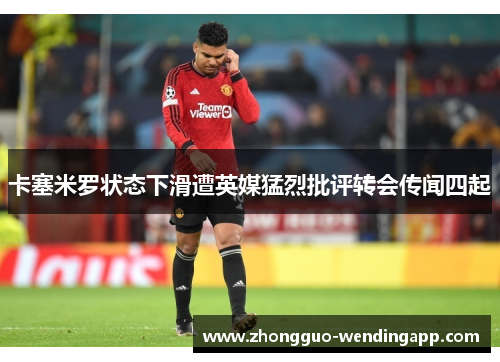 卡塞米罗状态下滑遭英媒猛烈批评转会传闻四起