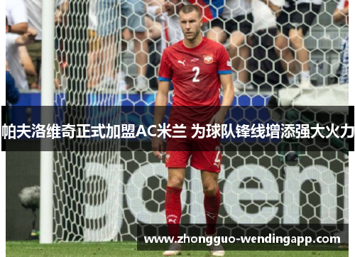 帕夫洛维奇正式加盟AC米兰 为球队锋线增添强大火力