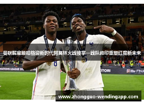 曼联解雇滕哈格迎新时代阿莫林火线接掌一线队帅印重塑红魔新未来