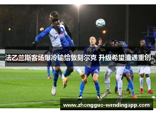 法乙兰斯客场爆冷输给敦刻尔克 升级希望遭遇重创