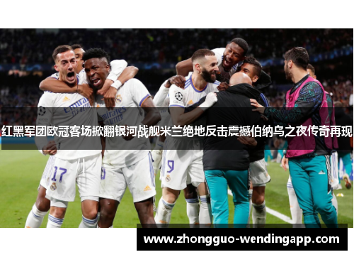 红黑军团欧冠客场掀翻银河战舰米兰绝地反击震撼伯纳乌之夜传奇再现