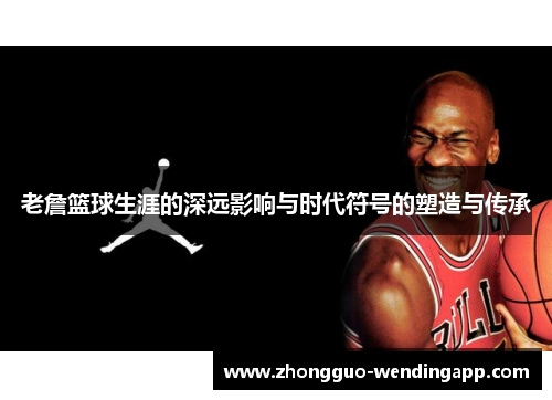 老詹篮球生涯的深远影响与时代符号的塑造与传承