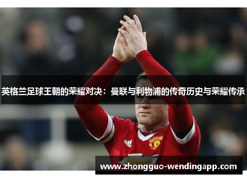 英格兰足球王朝的荣耀对决：曼联与利物浦的传奇历史与荣耀传承