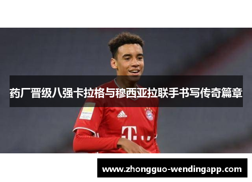 药厂晋级八强卡拉格与穆西亚拉联手书写传奇篇章