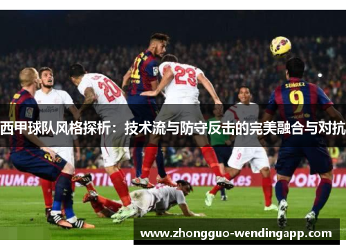 西甲球队风格探析：技术流与防守反击的完美融合与对抗