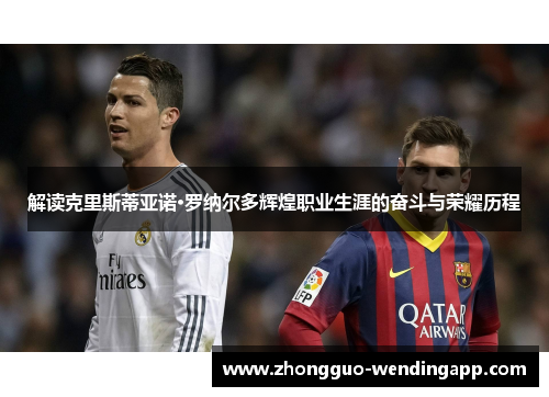 解读克里斯蒂亚诺·罗纳尔多辉煌职业生涯的奋斗与荣耀历程