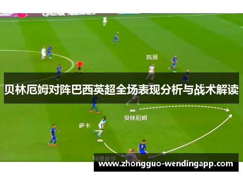 贝林厄姆对阵巴西英超全场表现分析与战术解读